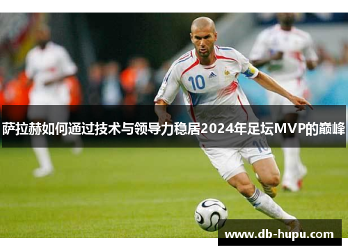 萨拉赫如何通过技术与领导力稳居2024年足坛MVP的巅峰 萨拉赫如何通过技术与领导力稳居2024年足坛MVP的巅峰