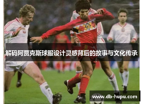 解码阿贾克斯球服设计灵感背后的故事与文化传承