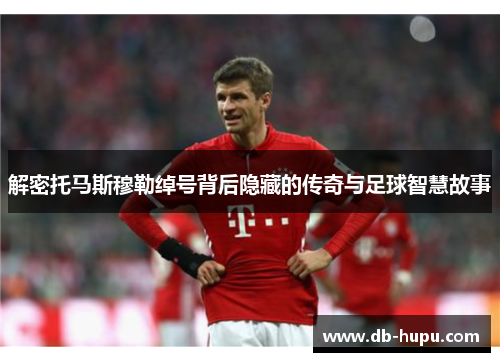 解密托马斯穆勒绰号背后隐藏的传奇与足球智慧故事 解密托马斯穆勒绰号背后隐藏的传奇与足球智慧故事