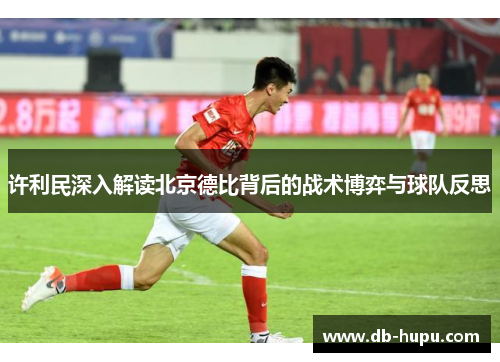 许利民深入解读北京德比背后的战术博弈与球队反思 许利民深入解读北京德比背后的战术博弈与球队反思