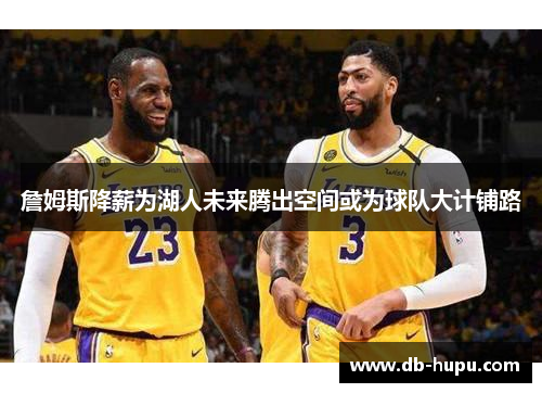 詹姆斯降薪为湖人未来腾出空间或为球队大计铺路 詹姆斯降薪为湖人未来腾出空间或为球队大计铺路