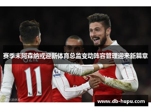 赛季末阿森纳或迎新体育总监变动阵容管理迎来新篇章 赛季末阿森纳或迎新体育总监变动阵容管理迎来新篇章