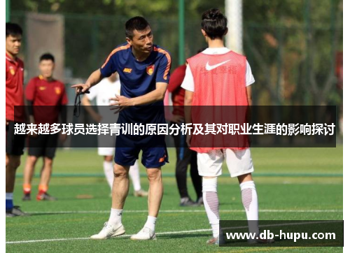 越来越多球员选择青训的原因分析及其对职业生涯的影响探讨 越来越多球员选择青训的原因分析及其对职业生涯的影响探讨