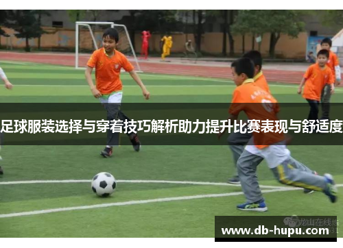 足球服装选择与穿着技巧解析助力提升比赛表现与舒适度 足球服装选择与穿着技巧解析助力提升比赛表现与舒适度