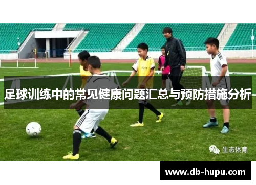 足球训练中的常见健康问题汇总与预防措施分析 足球训练中的常见健康问题汇总与预防措施分析