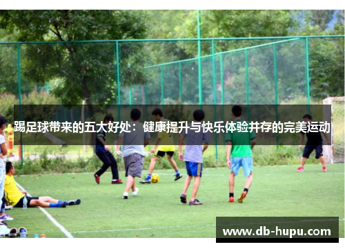 踢足球带来的五大好处:健康提升与快乐体验并存的完美运动 踢足球带来的五大好处:健康提升与快乐体验并存的完美运动