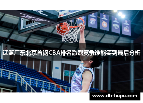 辽篮广东北京首钢CBA排名激烈竞争谁能笑到最后分析 辽篮广东北京首钢CBA排名激烈竞争谁能笑到最后分析