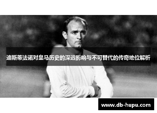 迪斯蒂法诺对皇马历史的深远影响与不可替代的传奇地位解析