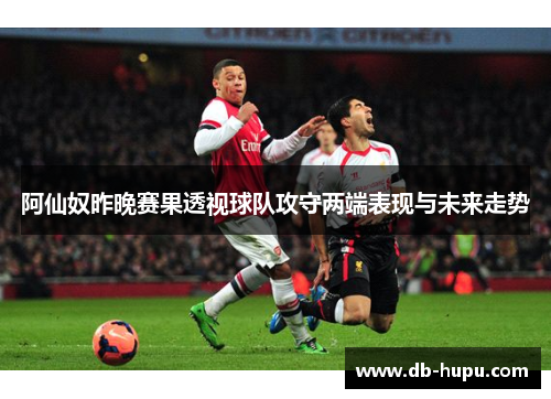 阿仙奴昨晚赛果透视球队攻守两端表现与未来走势