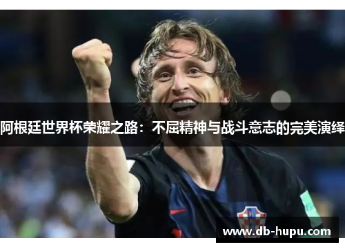 阿根廷世界杯荣耀之路：不屈精神与战斗意志的完美演绎