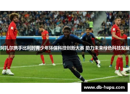 阿扎尔携手比利时青少年环保科技创新大赛 助力未来绿色科技发展