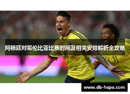 阿根廷对哥伦比亚比赛时间及相关安排解析全攻略