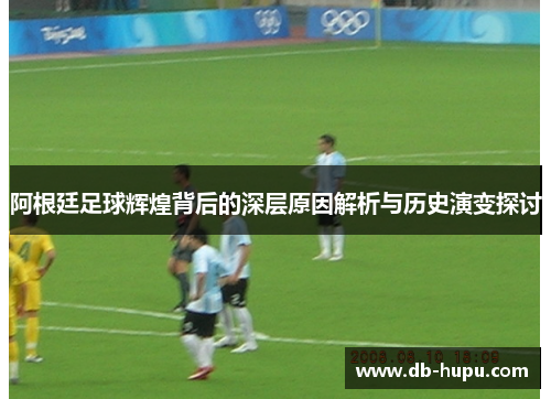 阿根廷足球辉煌背后的深层原因解析与历史演变探讨 阿根廷足球辉煌背后的深层原因解析与历史演变探讨