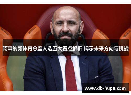 阿森纳新体育总监人选五大看点解析 揭示未来方向与挑战