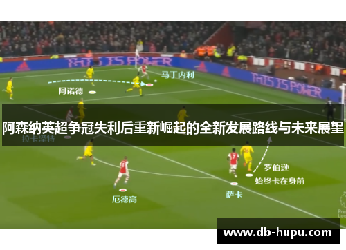 阿森纳英超争冠失利后重新崛起的全新发展路线与未来展望