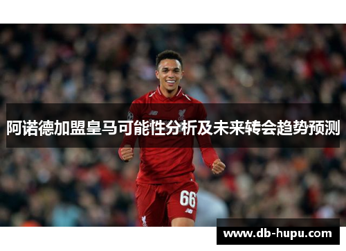 阿诺德加盟皇马可能性分析及未来转会趋势预测