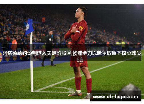 阿诺德续约谈判进入关键阶段 利物浦全力以赴争取留下核心球员 阿诺德续约谈判进入关键阶段 利物浦全力以赴争取留下核心球员