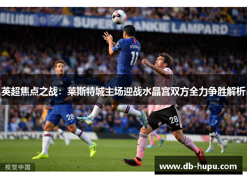 英超焦点之战：莱斯特城主场迎战水晶宫双方全力争胜解析