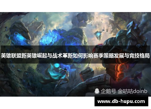 英雄联盟新英雄崛起与战术革新如何影响赛季策略发展与竞技格局
