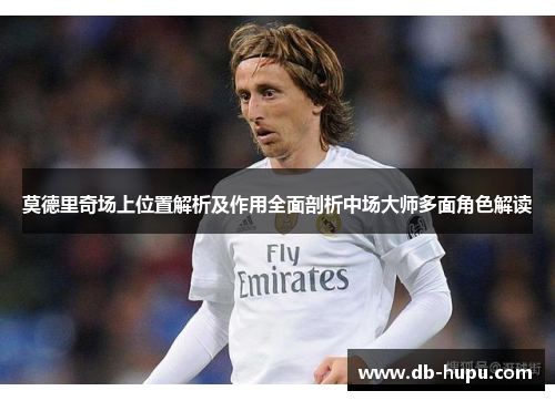 莫德里奇场上位置解析及作用全面剖析中场大师多面角色解读