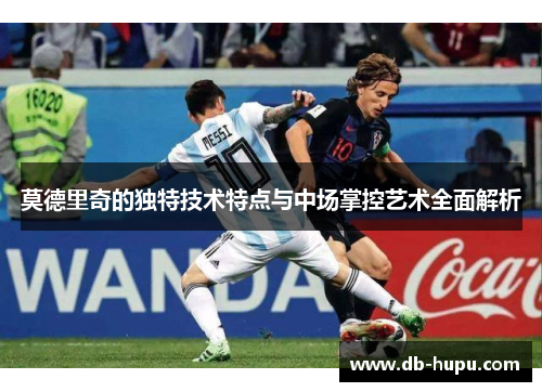 莫德里奇的独特技术特点与中场掌控艺术全面解析