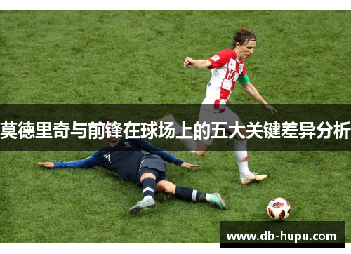 莫德里奇与前锋在球场上的五大关键差异分析 莫德里奇与前锋在球场上的五大关键差异分析