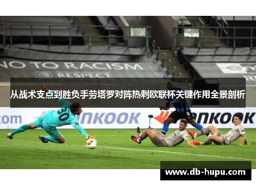 从战术支点到胜负手劳塔罗对阵热刺欧联杯关键作用全景剖析
