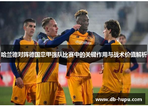哈兰德对阵德国意甲强队比赛中的关键作用与战术价值解析