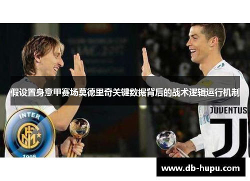 假设置身意甲赛场莫德里奇关键数据背后的战术逻辑运行机制