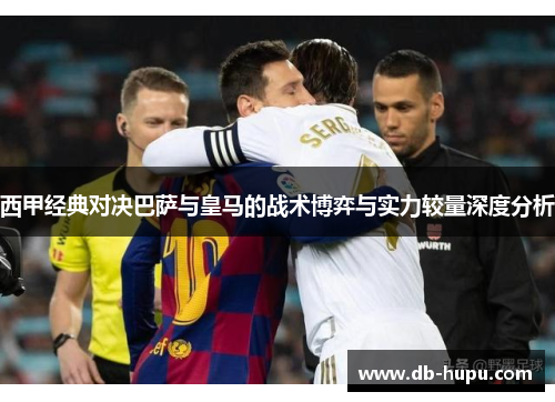 西甲经典对决巴萨与皇马的战术博弈与实力较量深度分析