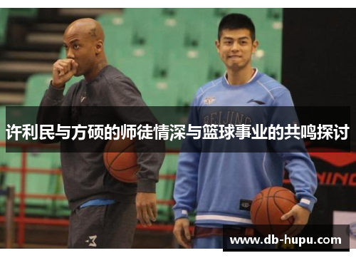 许利民与方硕的师徒情深与篮球事业的共鸣探讨