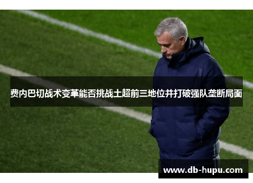 费内巴切战术变革能否挑战土超前三地位并打破强队垄断局面 费内巴切战术变革能否挑战土超前三地位并打破强队垄断局面