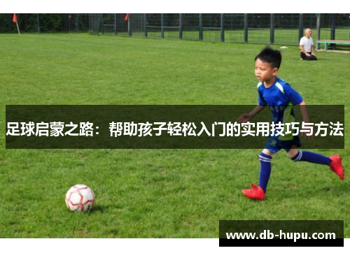 足球启蒙之路:帮助孩子轻松入门的实用技巧与方法 足球启蒙之路:帮助孩子轻松入门的实用技巧与方法