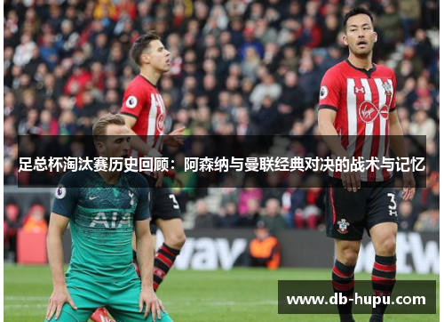 足总杯淘汰赛历史回顾：阿森纳与曼联经典对决的战术与记忆