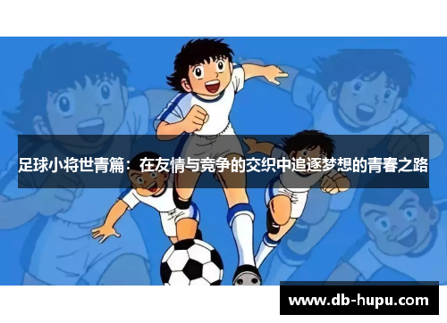 足球小将世青篇：在友情与竞争的交织中追逐梦想的青春之路