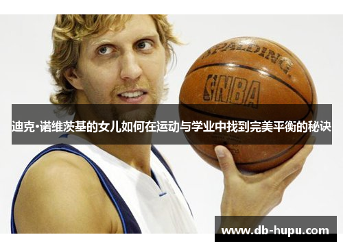 迪克·诺维茨基的女儿如何在运动与学业中找到完美平衡的秘诀 迪克·诺维茨基的女儿如何在运动与学业中找到完美平衡的秘诀