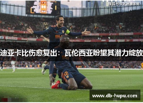 迪亚卡比伤愈复出:瓦伦西亚盼望其潜力绽放 迪亚卡比伤愈复出:瓦伦西亚盼望其潜力绽放