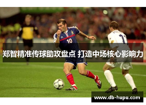 郑智精准传球助攻盘点 打造中场核心影响力