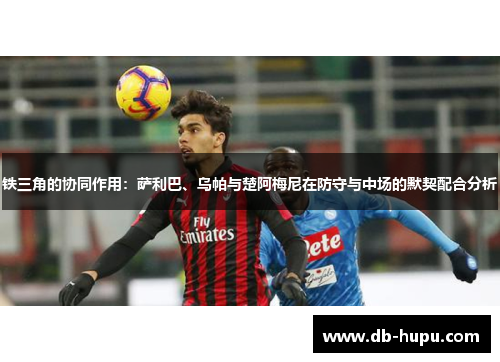 铁三角的协同作用：萨利巴、乌帕与楚阿梅尼在防守与中场的默契配合分析