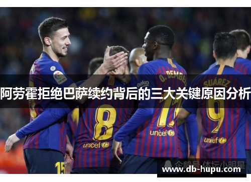 阿劳霍拒绝巴萨续约背后的三大关键原因分析