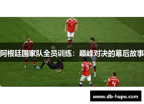阿根廷国家队全员训练：巅峰对决的幕后故事