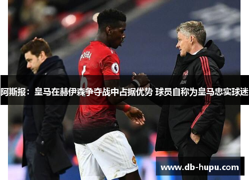 阿斯报:皇马在赫伊森争夺战中占据优势 球员自称为皇马忠实球迷 阿斯报:皇马在赫伊森争夺战中占据优势 球员自称为皇马忠实球迷