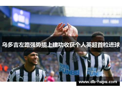 乌多吉左路强势插上建功收获个人英超首粒进球