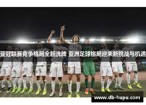 亚冠联赛竞争格局全新洗牌 亚洲足球格局迎来新挑战与机遇