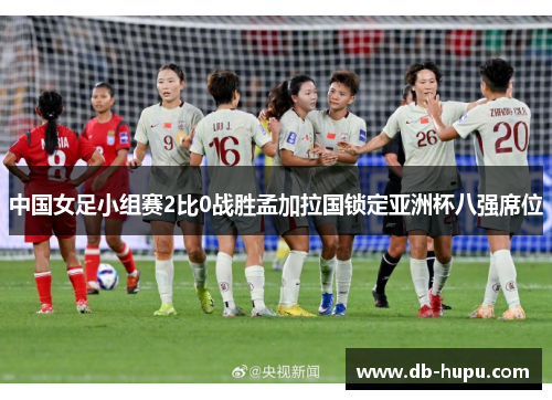 中国女足小组赛2比0战胜孟加拉国锁定亚洲杯八强席位