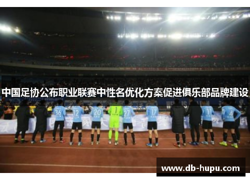 中国足协公布职业联赛中性名优化方案促进俱乐部品牌建设