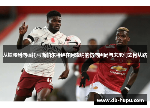 从铁腰到病榻托马斯帕尔特伊在阿森纳的伤病困局与未来何去何从路 从铁腰到病榻托马斯帕尔特伊在阿森纳的伤病困局与未来何去何从路