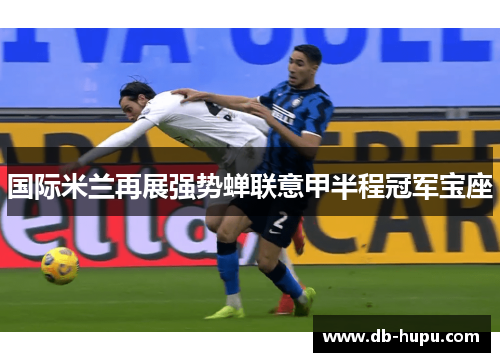 国际米兰再展强势蝉联意甲半程冠军宝座 国际米兰再展强势蝉联意甲半程冠军宝座