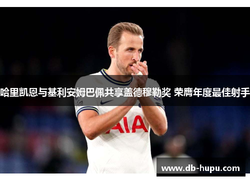 哈里凯恩与基利安姆巴佩共享盖德穆勒奖 荣膺年度最佳射手 哈里凯恩与基利安姆巴佩共享盖德穆勒奖 荣膺年度最佳射手