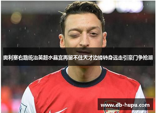 奥利塞右路统治英超水晶宫再留不住天才边锋转身远走引豪门争抢潮